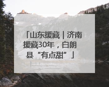 山东援藏｜济南援藏30年，白朗县“有点甜”