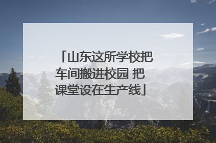 山东这所学校把车间搬进校园 把课堂设在生产线