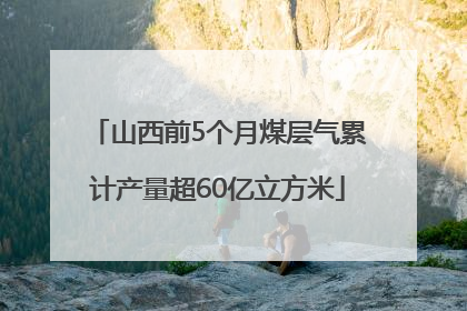 山西前5个月煤层气累计产量超60亿立方米