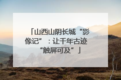 山西山阴长城“影像记”：让千年古迹“触屏可及”