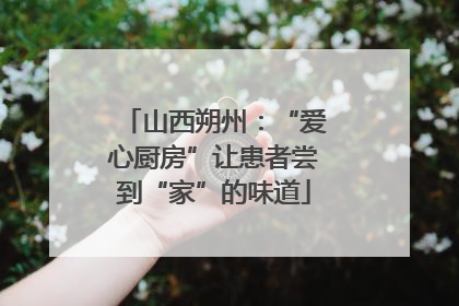 山西朔州：“爱心厨房”让患者尝到“家”的味道