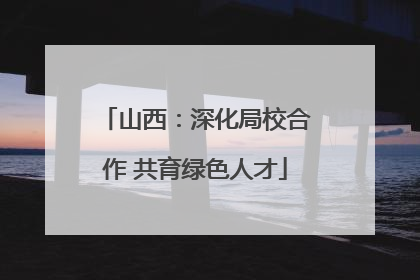 山西：深化局校合作 共育绿色人才