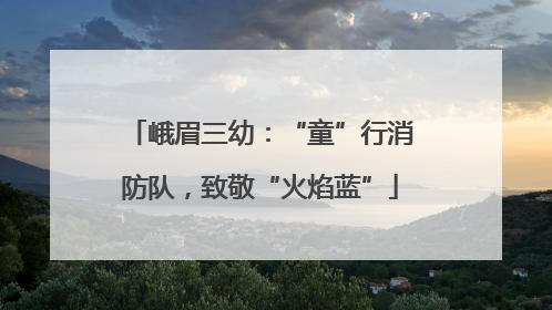峨眉三幼：“童”行消防队，致敬“火焰蓝”