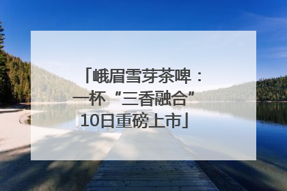 峨眉雪芽茶啤：一杯“三香融合”10日重磅上市