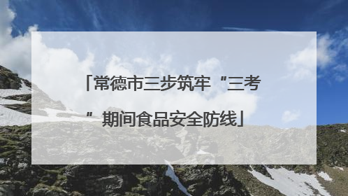 常德市三步筑牢“三考”期间食品安全防线