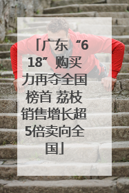 广东“618”购买力再夺全国榜首 荔枝销售增长超5倍卖向全国