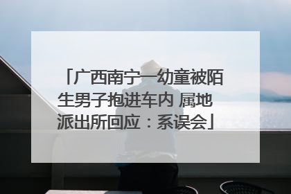 广西南宁一幼童被陌生男子抱进车内 属地派出所回应：系误会