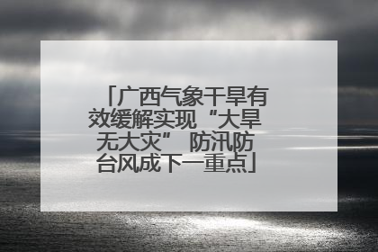 广西气象干旱有效缓解实现“大旱无大灾” 防汛防台风成下一重点