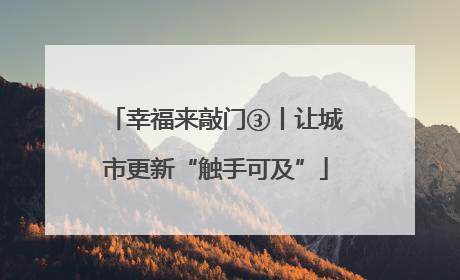 幸福来敲门③丨让城市更新“触手可及”