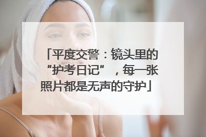 平度交警：镜头里的“护考日记”，每一张照片都是无声的守护