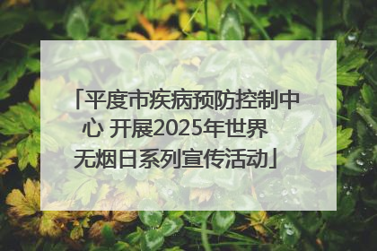 平度市疾病预防控制中心 开展2025年世界无烟日系列宣传活动