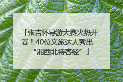 张吉怀导游大赛火热开赛！40位文旅达人秀出“湘西北待客经”