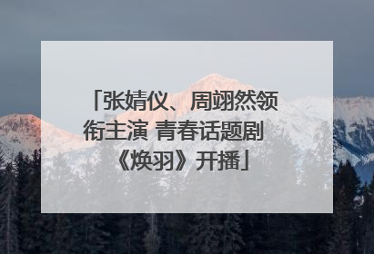 张婧仪、周翊然领衔主演 青春话题剧《焕羽》开播