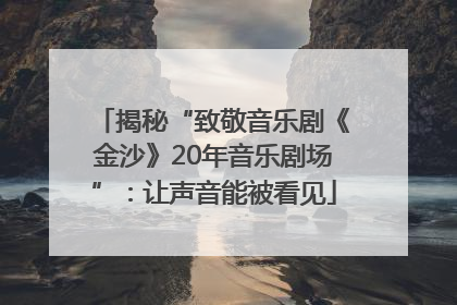揭秘“致敬音乐剧《金沙》20年音乐剧场”：让声音能被看见