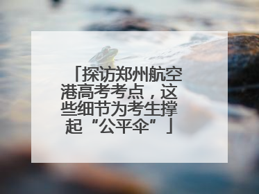 探访郑州航空港高考考点，这些细节为考生撑起“公平伞”
