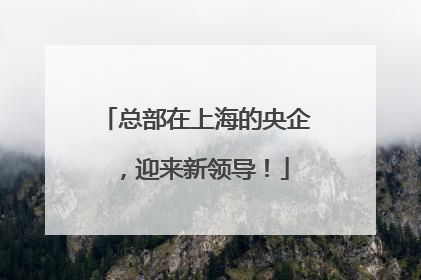 总部在上海的央企，迎来新领导！