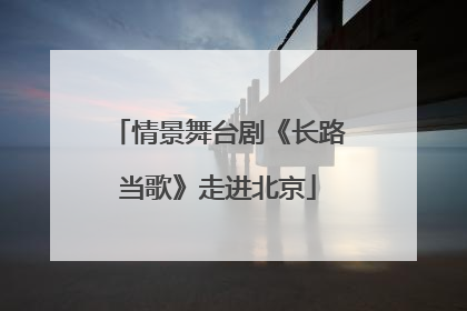 情景舞台剧《长路当歌》走进北京