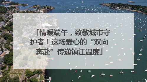 情暖端午，致敬城市守护者！这场爱心的“双向奔赴”传递镇江温度