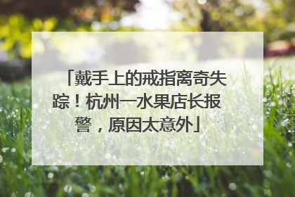 戴手上的戒指离奇失踪！杭州一水果店长报警，原因太意外