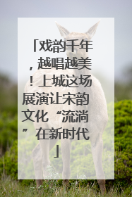 戏韵千年，越唱越美！上城这场展演让宋韵文化“流淌”在新时代
