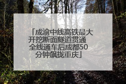 成渝中线高铁最大开挖断面隧道贯通 全线通车后成都50分钟飙拢重庆