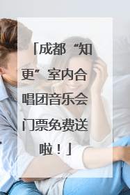 成都“知更”室内合唱团音乐会门票免费送啦！