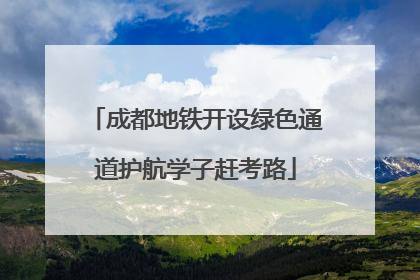 成都地铁开设绿色通道护航学子赶考路