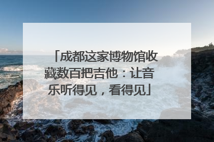 成都这家博物馆收藏数百把吉他：让音乐听得见，看得见