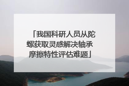 我国科研人员从陀螺获取灵感解决轴承摩擦特性评估难题