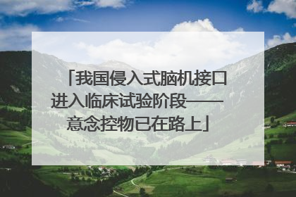 我国侵入式脑机接口进入临床试验阶段——意念控物已在路上
