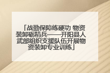 战勤保障练硬功 物资装卸砺精兵——开阳县人武部组织支援队伍开展物资装卸专业训练