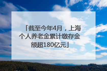 截至今年4月，上海个人养老金累计缴存金额超180亿元