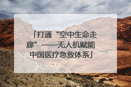 打通“空中生命走廊”——无人机赋能中国医疗急救体系