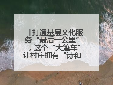 打通基层文化服务“最后一公里”，这个“大篷车”让村庄拥有“诗和远方”
