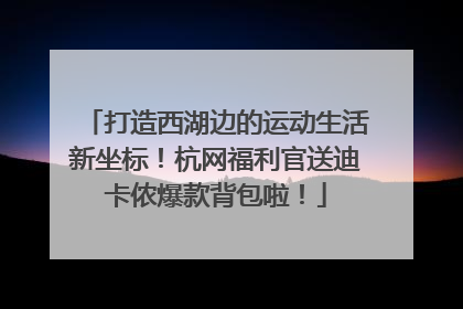 打造西湖边的运动生活新坐标！杭网福利官送迪卡侬爆款背包啦！