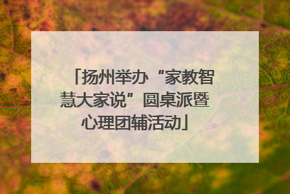 扬州举办“家教智慧大家说”圆桌派暨心理团辅活动