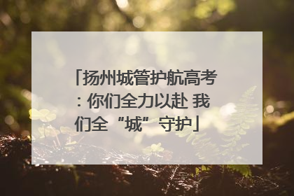 扬州城管护航高考：你们全力以赴 我们全“城”守护