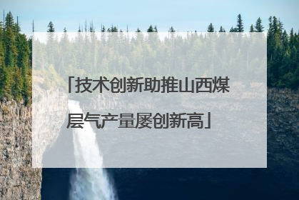 技术创新助推山西煤层气产量屡创新高