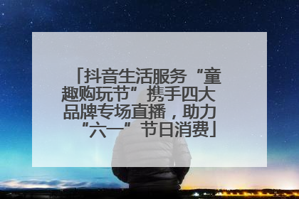 抖音生活服务“童趣购玩节”携手四大品牌专场直播，助力“六一”节日消费