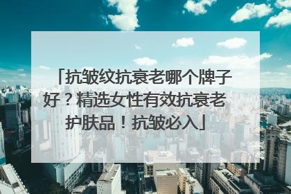 抗皱纹抗衰老哪个牌子好？精选女性有效抗衰老护肤品！抗皱必入