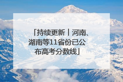 持续更新︱河南、湖南等11省份已公布高考分数线