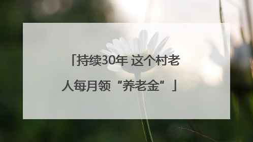 持续30年 这个村老人每月领“养老金”