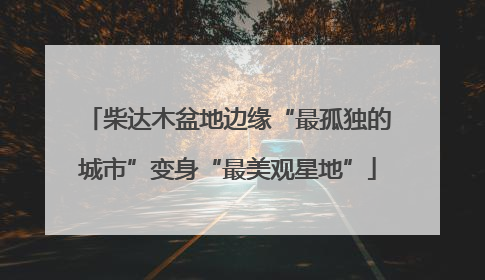 柴达木盆地边缘“最孤独的城市”变身“最美观星地”
