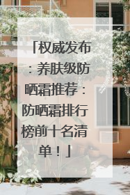 权威发布：养肤级防晒霜推荐：防晒霜排行榜前十名清单！
