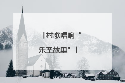 村歌唱响“乐圣故里”
