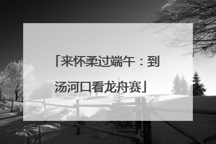 来怀柔过端午：到汤河口看龙舟赛