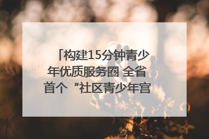 构建15分钟青少年优质服务圈 全省首个“社区青少年宫”落地成都成华区｜一老一小总关情
