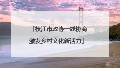 枝江市政协一线协商激发乡村文化新活力