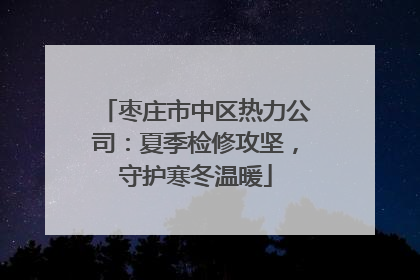 枣庄市中区热力公司：夏季检修攻坚，守护寒冬温暖