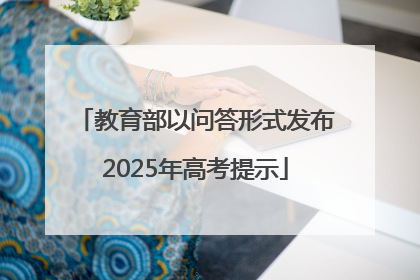 教育部以问答形式发布2025年高考提示